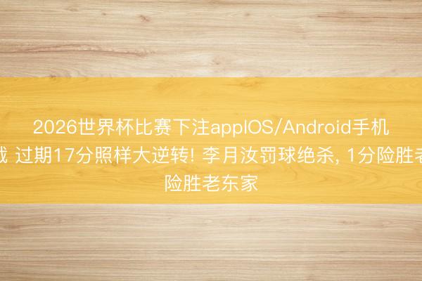 2026世界杯比赛下注appIOS/Android手机版下载 过期17分照样大逆转! 李月汝罚球绝杀, 1分险胜老东家