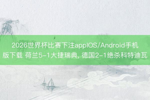 2026世界杯比赛下注appIOS/Android手机版下载 荷兰5-1大捷瑞典, 德国2-1绝杀科特迪瓦